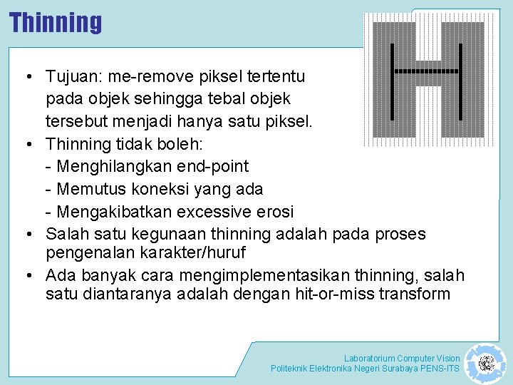 Thinning • Tujuan: me-remove piksel tertentu pada objek sehingga tebal objek tersebut menjadi hanya Thinning • Tujuan: me-remove piksel tertentu pada objek sehingga tebal objek tersebut menjadi hanya