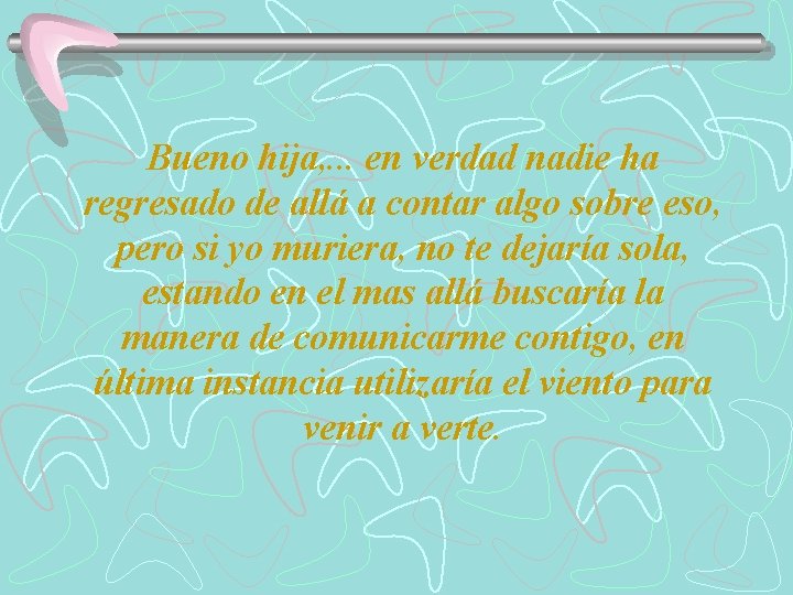 Bueno hija, . . . en verdad nadie ha regresado de allá a contar