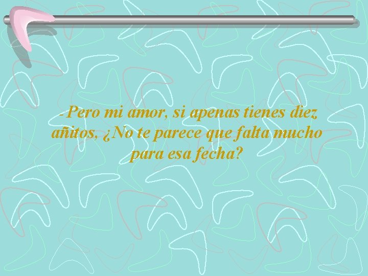 - Pero mi amor, si apenas tienes diez añitos, ¿No te parece que falta