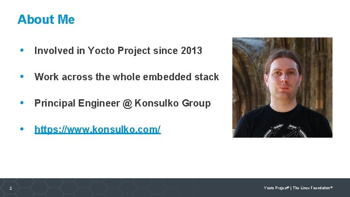 About Me • Involved in Yocto Project since 2013 • Work across the whole