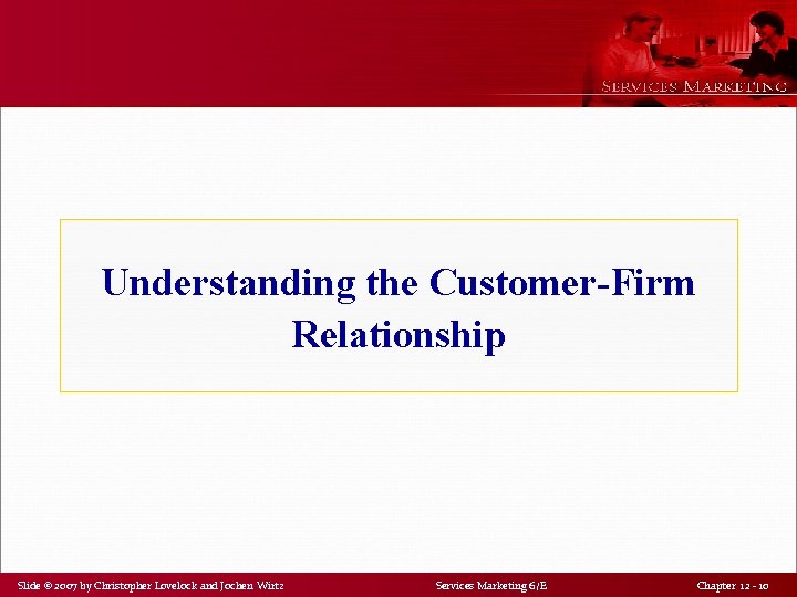 Understanding the Customer-Firm Relationship Slide © 2007 by Christopher Lovelock and Jochen Wirtz Services