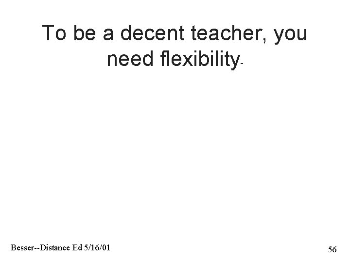 To be a decent teacher, you need flexibility- Besser--Distance Ed 5/16/01 56 