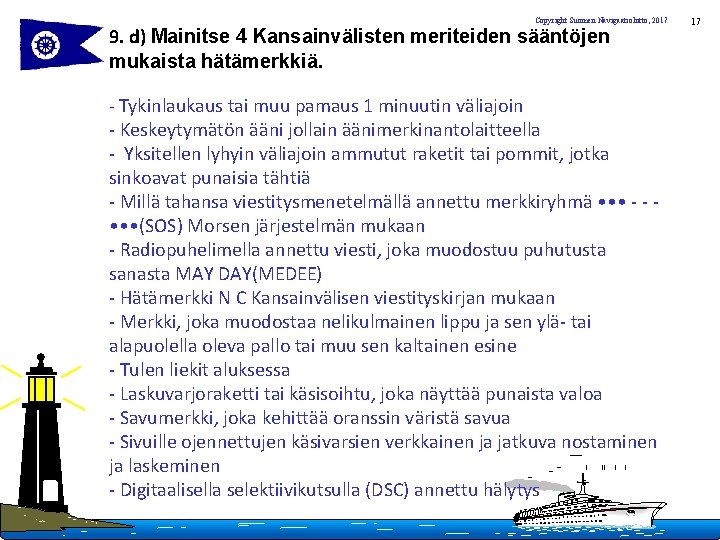 Copyright Suomen Navigaatioliitto, 2017 9. d) Mainitse 4 Kansainvälisten meriteiden sääntöjen mukaista hätämerkkiä. -