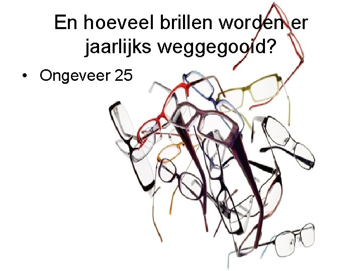 En hoeveel brillen worden er jaarlijks weggegooid? • Ongeveer 25 En hoeveel brillen worden er jaarlijks weggegooid? • Ongeveer 25