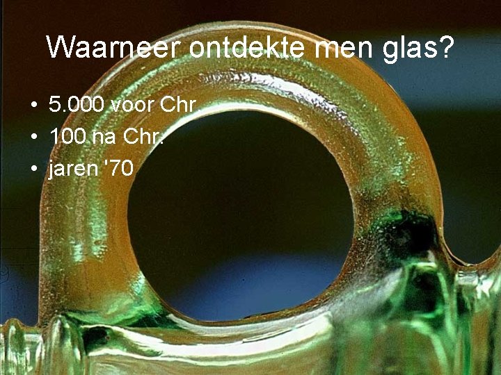 Waarneer ontdekte men glas? • 5. 000 voor Chr. • 100 na Chr. •