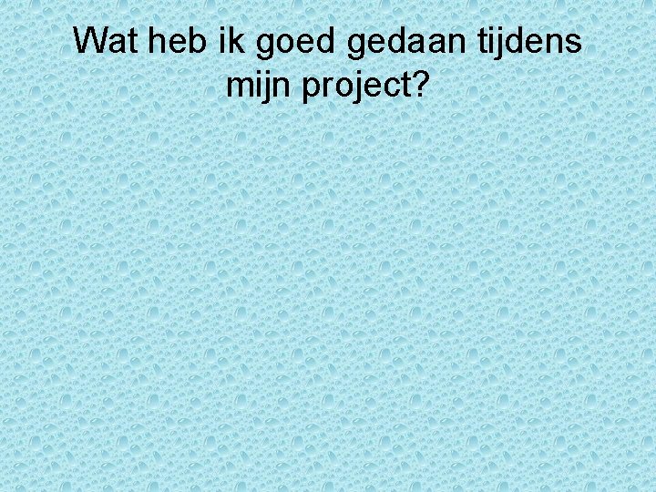 Wat heb ik goed gedaan tijdens mijn project? Wat heb ik goed gedaan tijdens mijn project?