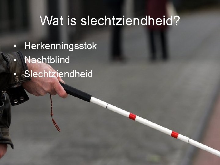 Wat is slechtziendheid? • Herkenningsstok • Nachtblind • Slechtziendheid Wat is slechtziendheid? • Herkenningsstok • Nachtblind • Slechtziendheid