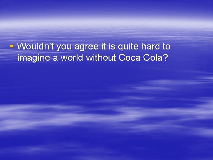 § Wouldn’t you agree it is quite hard to imagine a world without Coca