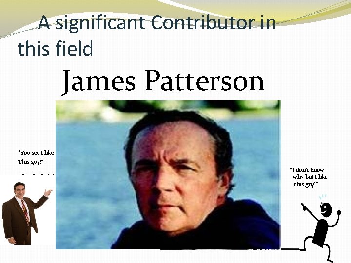 A significant Contributor in this field James Patterson “You see I like This guy!” A significant Contributor in this field James Patterson “You see I like This guy!”