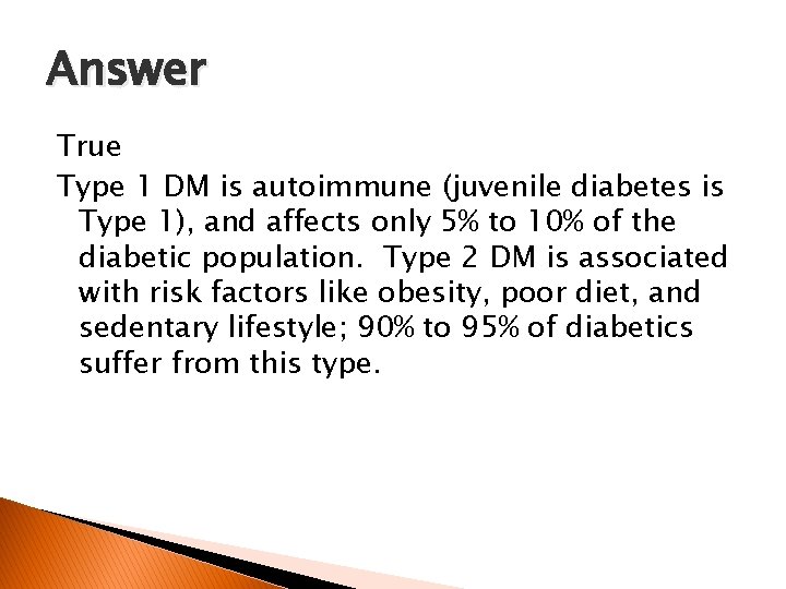 Answer True Type 1 DM is autoimmune (juvenile diabetes is Type 1), and affects