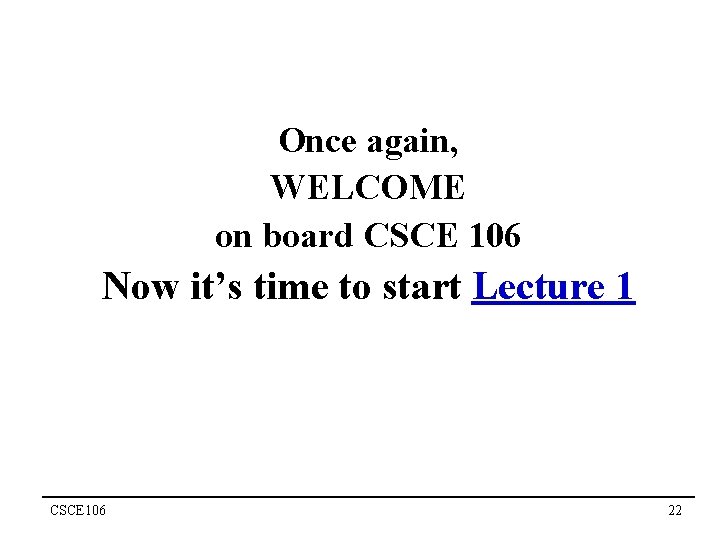 Once again, WELCOME on board CSCE 106 Now it’s time to start Lecture 1