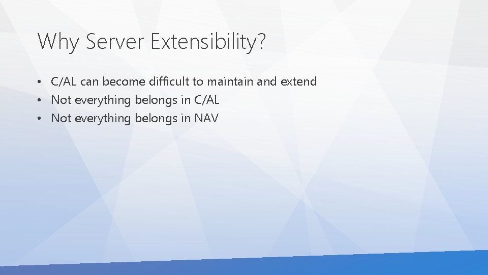 Why Server Extensibility? • C/AL can become difficult to maintain and extend • Not