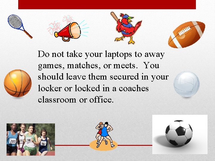 Do not take your laptops to away games, matches, or meets. You should leave