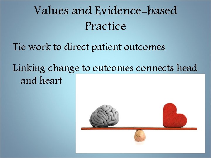 Values and Evidence-based Practice Tie work to direct patient outcomes Linking change to outcomes