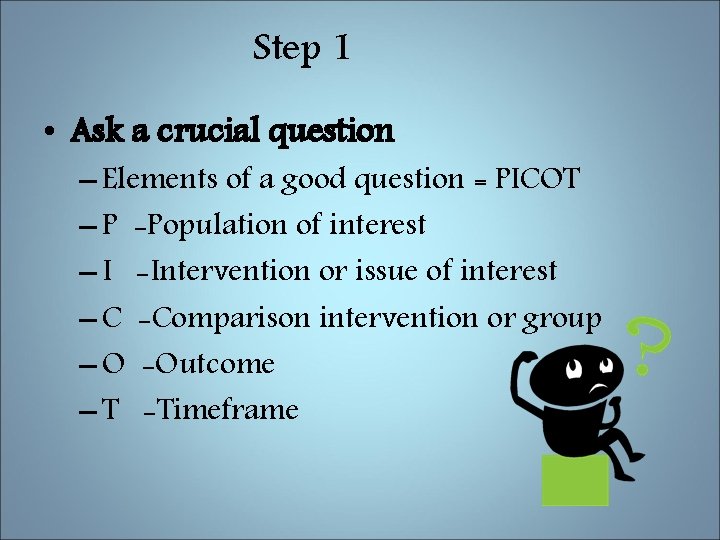 Step 1 • Ask a crucial question – Elements of a good question =