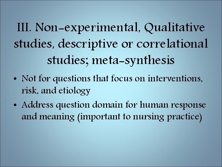III. Non-experimental, Qualitative studies, descriptive or correlational studies; meta-synthesis • Not for questions that