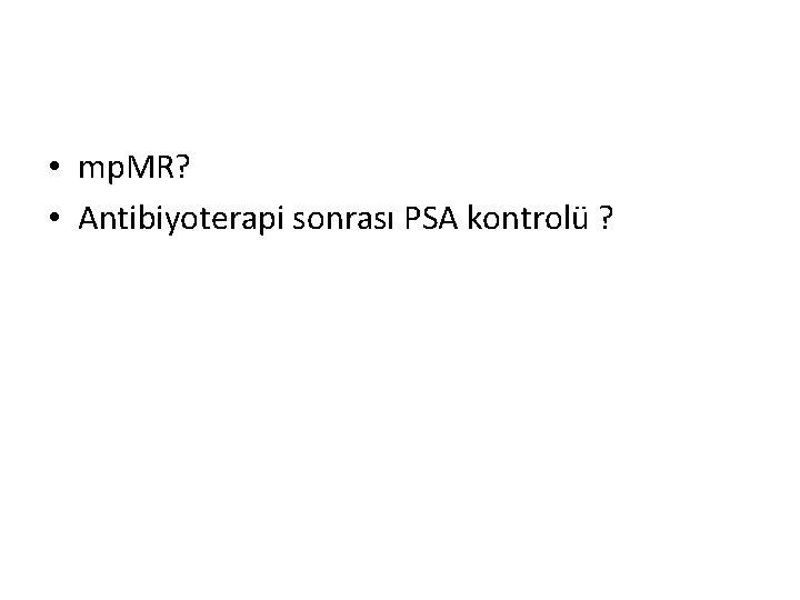  • mp. MR? • Antibiyoterapi sonrası PSA kontrolü ? 