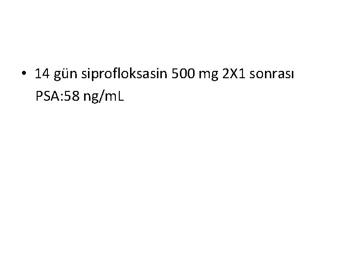  • 14 gün siprofloksasin 500 mg 2 X 1 sonrası PSA: 58 ng/m.