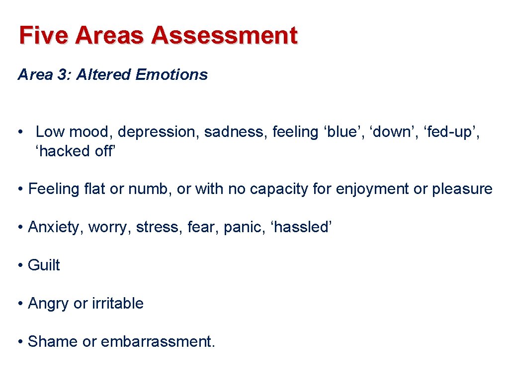 Five Areas Assessment Area 3: Altered Emotions • Low mood, depression, sadness, feeling ‘blue’,
