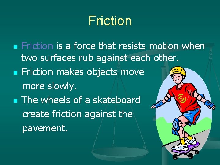Friction n Friction is a force that resists motion when two surfaces rub against