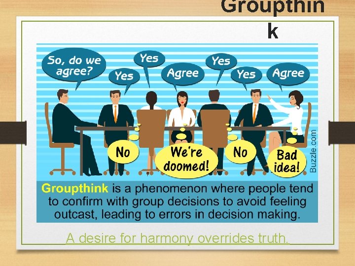 Groupthin k A desire for harmony overrides truth. 