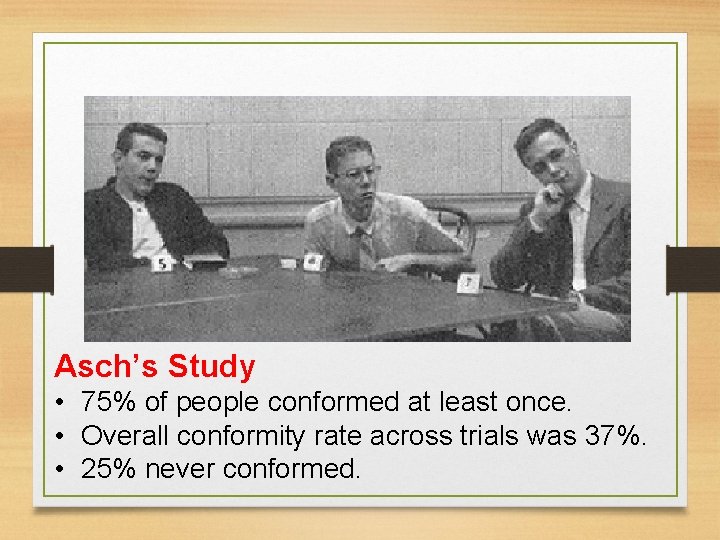 Asch’s Study • 75% of people conformed at least once. • Overall conformity rate