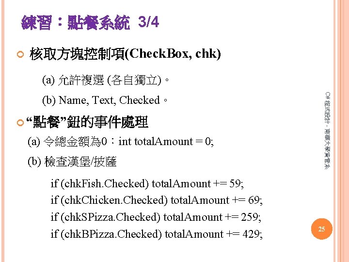 練習：點餐系統 3/4 核取方塊控制項(Check. Box, chk) (a) 允許複選 (各自獨立)。 “點餐”鈕的事件處理 (a) 令總金額為 0：int total. Amount