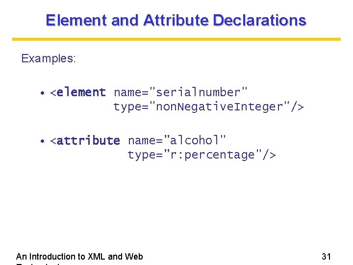 Element and Attribute Declarations Examples: • <element name="serialnumber" type="non. Negative. Integer"/> • <attribute name=”alcohol"