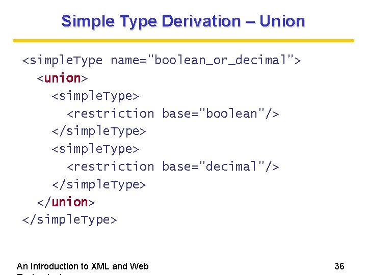 Simple Type Derivation – Union <simple. Type name="boolean_or_decimal"> <union> <simple. Type> <restriction base="boolean"/> </simple.