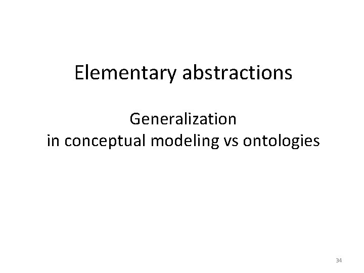 Elementary abstractions Generalization in conceptual modeling vs ontologies 34 