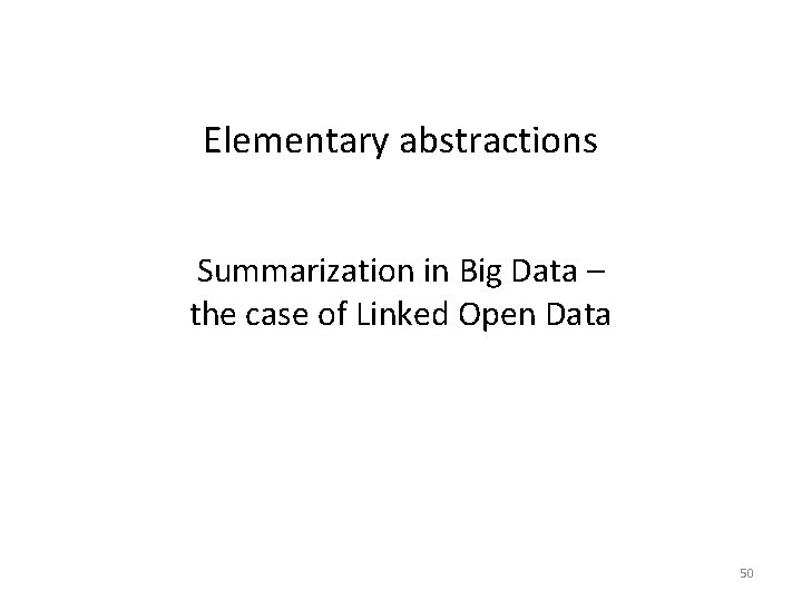 Elementary abstractions Summarization in Big Data – the case of Linked Open Data 50