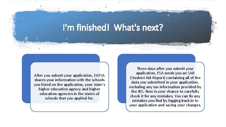 I'm finished! What's next? After you submit your application, FAFSA shares your information with I'm finished! What's next? After you submit your application, FAFSA shares your information with