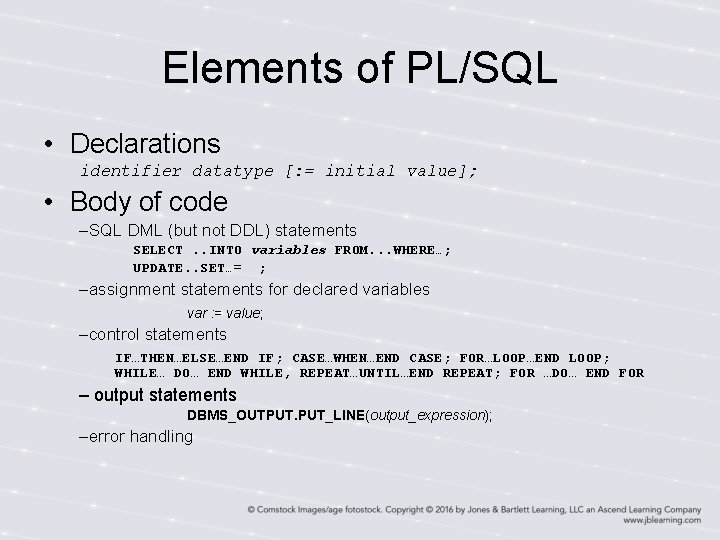 Elements of PL/SQL • Declarations identifier datatype [: = initial value]; • Body of