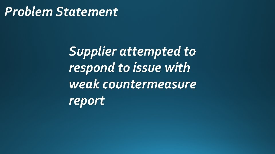 Problem Statement Supplier attempted to respond to issue with weak countermeasure report 
