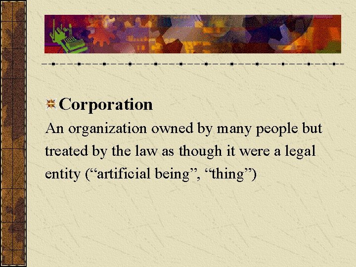 Corporation An organization owned by many people but treated by the law as though
