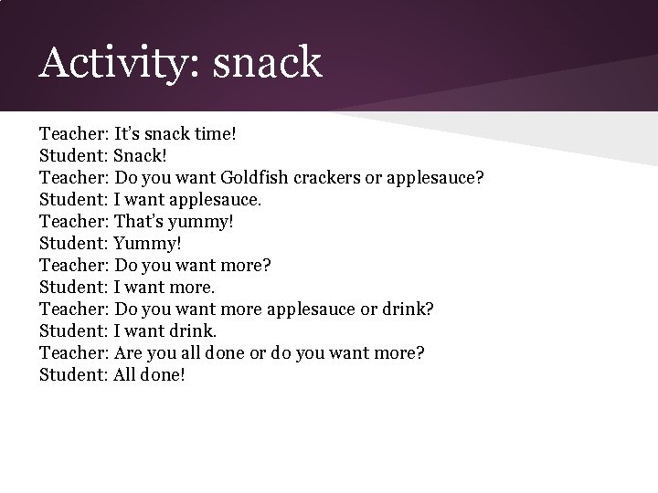 Activity: snack Teacher: It’s snack time! Student: Snack! Teacher: Do you want Goldfish crackers