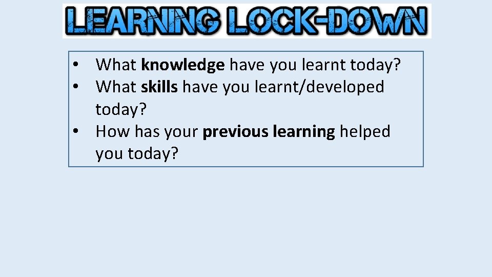  • What knowledge have you learnt today? • What skills have you learnt/developed