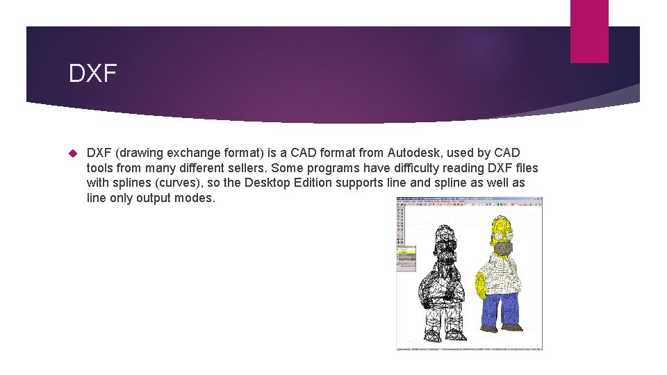 DXF (drawing exchange format) is a CAD format from Autodesk, used by CAD tools