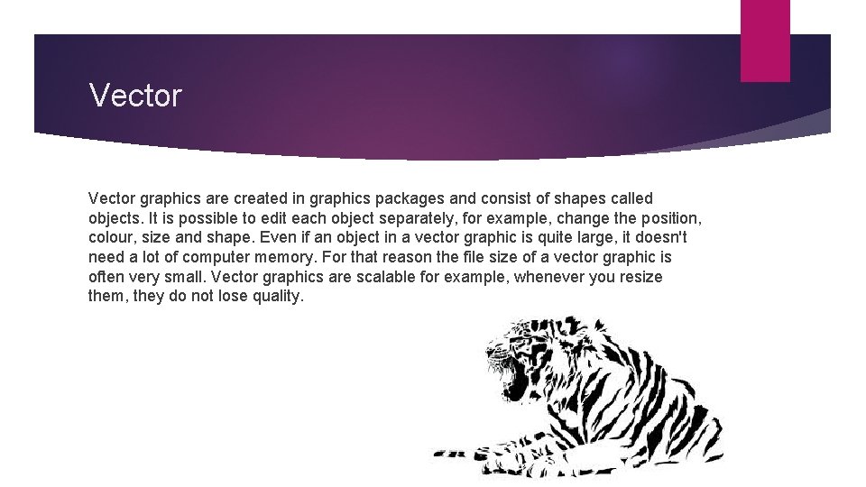 Vector graphics are created in graphics packages and consist of shapes called objects. It