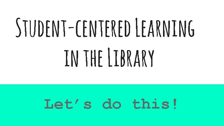 Student-centered Learning in the Library Let’s do this! 