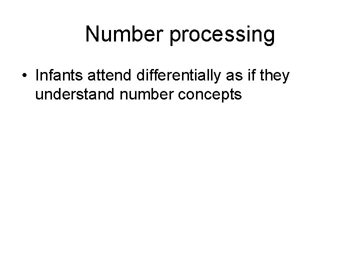 Number processing • Infants attend differentially as if they understand number concepts 