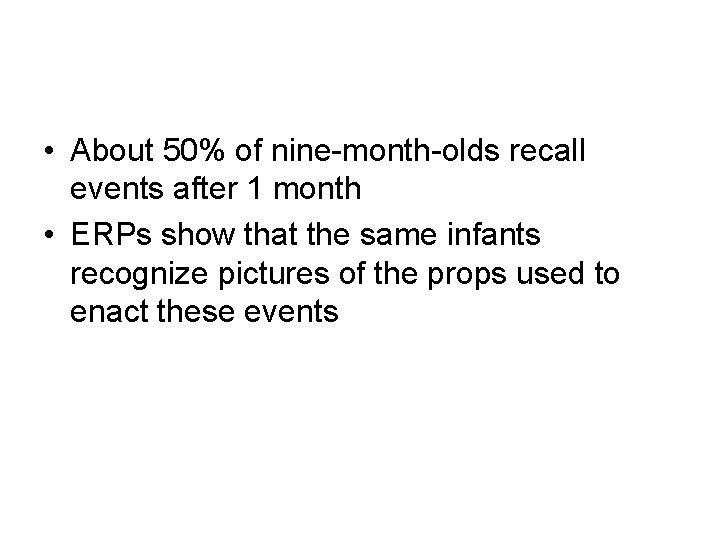  • About 50% of nine-month-olds recall events after 1 month • ERPs show