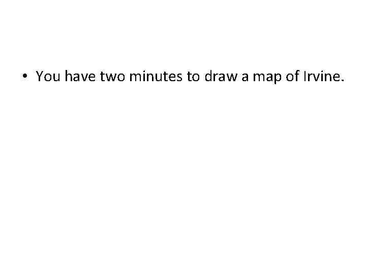  • You have two minutes to draw a map of Irvine. 