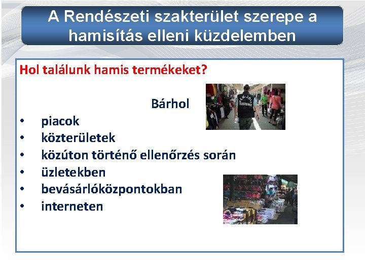 A Rendészeti szakterület szerepe a hamisítás elleni küzdelemben Hol találunk hamis termékeket? Bárhol •