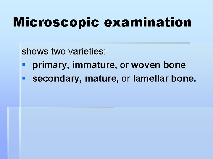Microscopic examination shows two varieties: § primary, immature, or woven bone § secondary, mature,