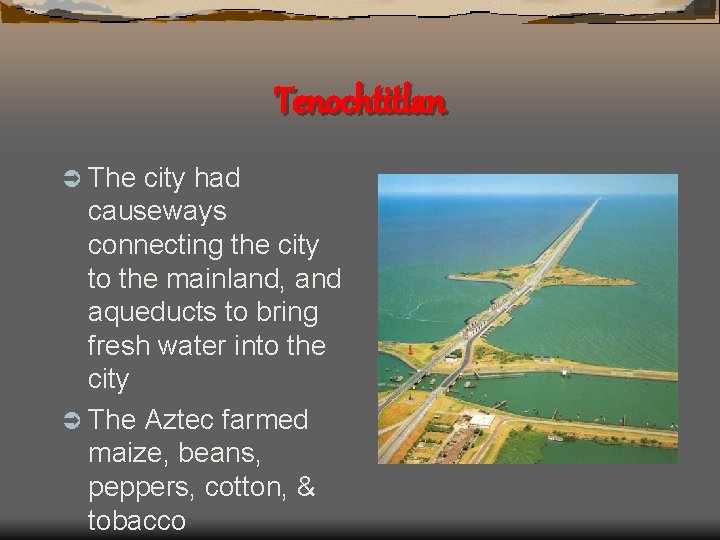 Tenochtitlan Ü The city had causeways connecting the city to the mainland, and aqueducts