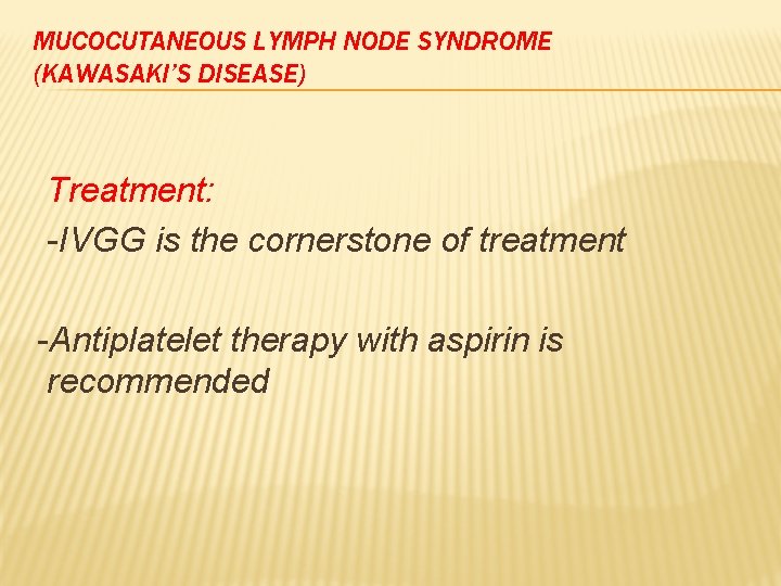 MUCOCUTANEOUS LYMPH NODE SYNDROME (KAWASAKI’S DISEASE) Treatment: -IVGG is the cornerstone of treatment -Antiplatelet