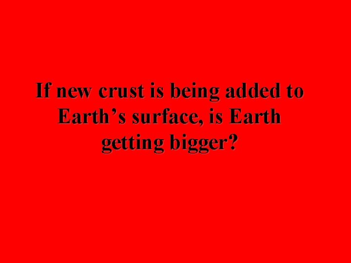 If new crust is being added to Earth’s surface, is Earth getting bigger? 