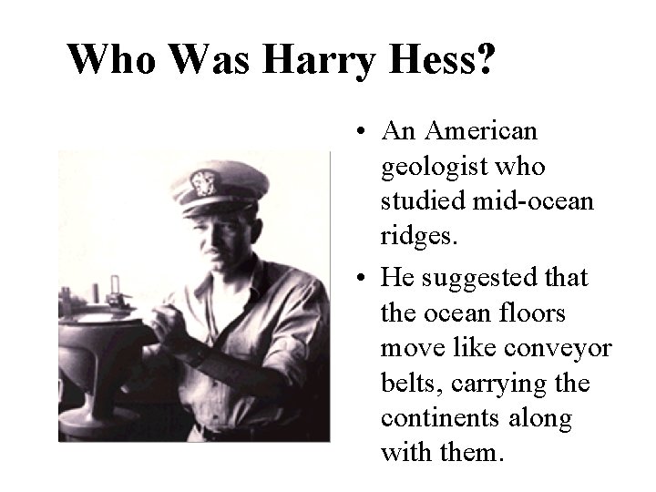 Who Was Harry Hess? • An American geologist who studied mid-ocean ridges. • He
