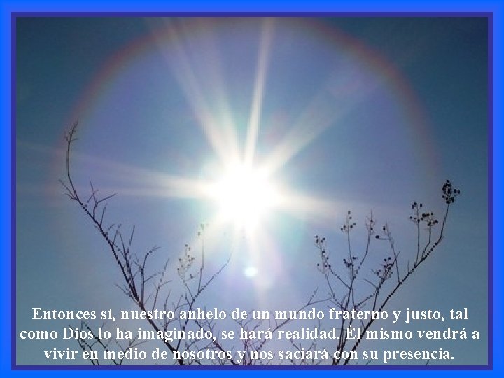 Entonces sí, nuestro anhelo de un mundo fraterno y justo, tal como Dios lo